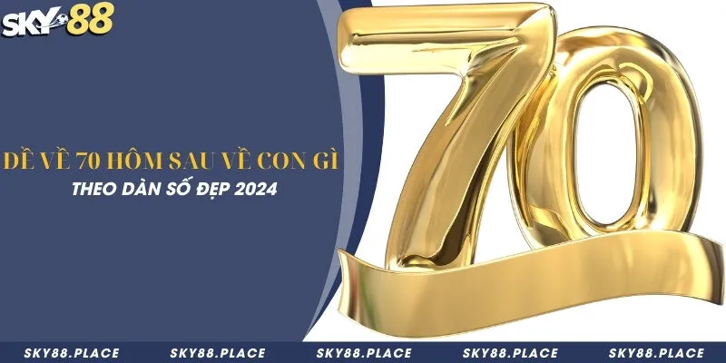 Đề về 70 hôm sau về con gì theo dàn số đẹp 2024 2 Đề về 70 hôm sau về con gì theo dàn số đẹp 2024